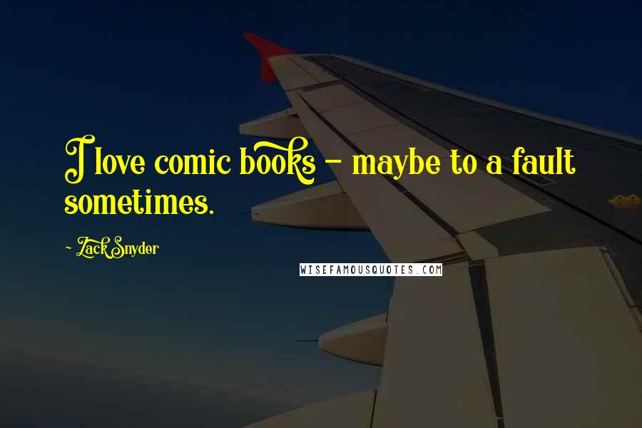 Zack Snyder Quotes: I love comic books - maybe to a fault sometimes.