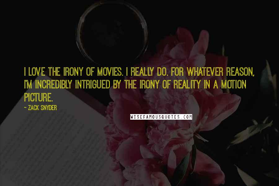 Zack Snyder Quotes: I love the irony of movies. I really do. For whatever reason, I'm incredibly intrigued by the irony of reality in a motion picture.