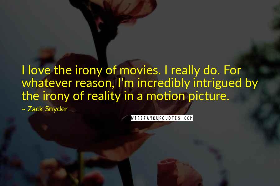 Zack Snyder Quotes: I love the irony of movies. I really do. For whatever reason, I'm incredibly intrigued by the irony of reality in a motion picture.