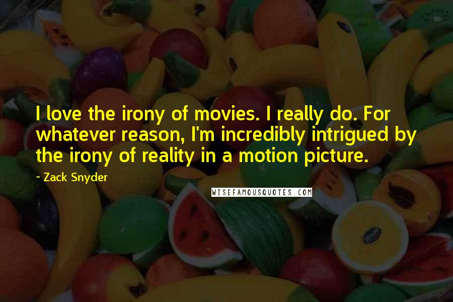 Zack Snyder Quotes: I love the irony of movies. I really do. For whatever reason, I'm incredibly intrigued by the irony of reality in a motion picture.