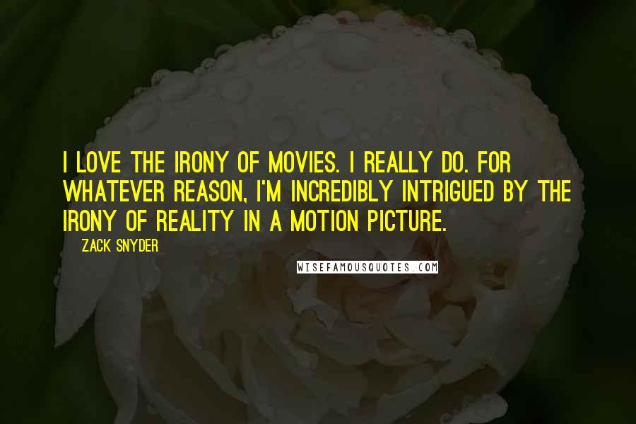 Zack Snyder Quotes: I love the irony of movies. I really do. For whatever reason, I'm incredibly intrigued by the irony of reality in a motion picture.