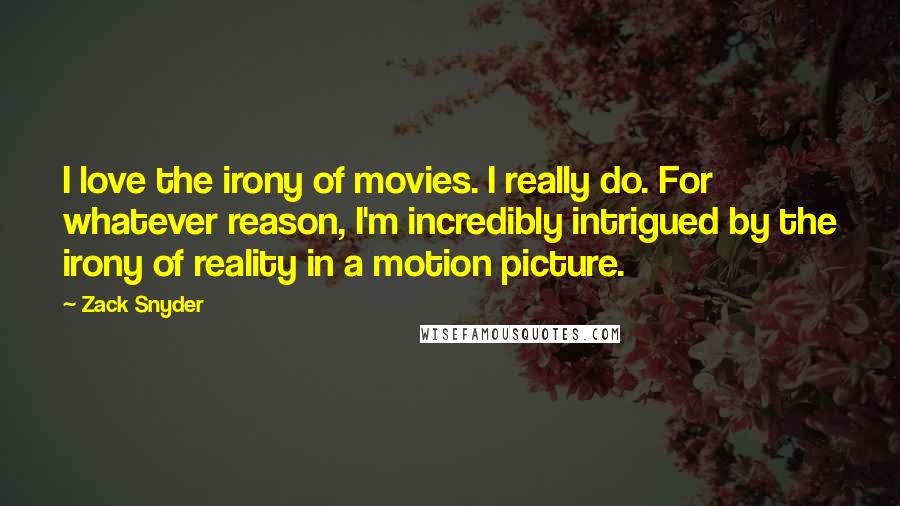 Zack Snyder Quotes: I love the irony of movies. I really do. For whatever reason, I'm incredibly intrigued by the irony of reality in a motion picture.