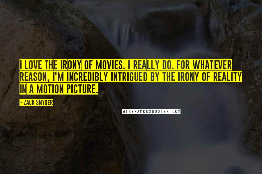 Zack Snyder Quotes: I love the irony of movies. I really do. For whatever reason, I'm incredibly intrigued by the irony of reality in a motion picture.