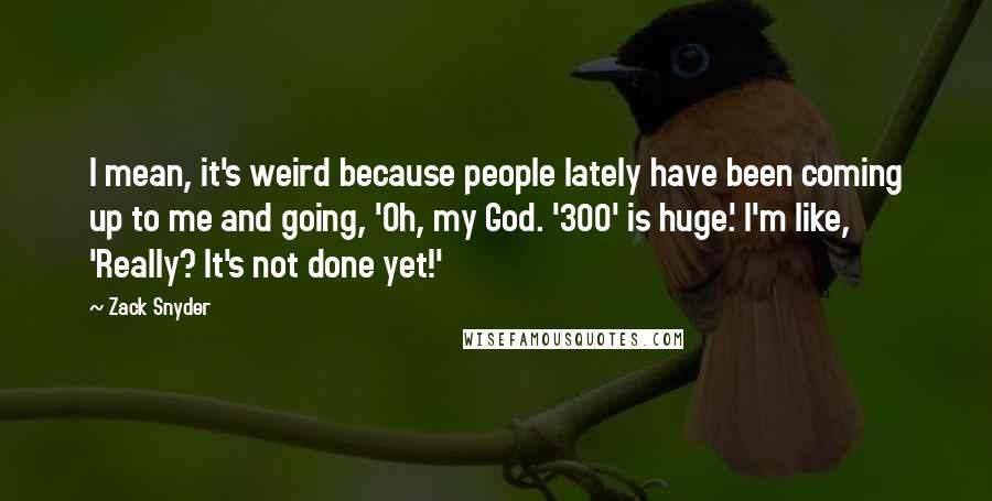 Zack Snyder Quotes: I mean, it's weird because people lately have been coming up to me and going, 'Oh, my God. '300' is huge.' I'm like, 'Really? It's not done yet!'