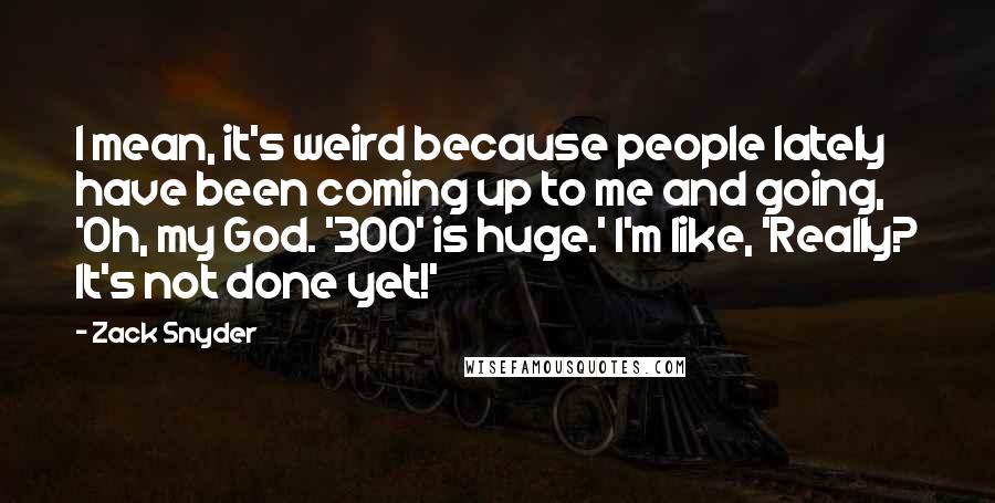 Zack Snyder Quotes: I mean, it's weird because people lately have been coming up to me and going, 'Oh, my God. '300' is huge.' I'm like, 'Really? It's not done yet!'