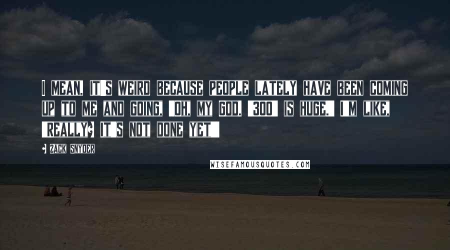 Zack Snyder Quotes: I mean, it's weird because people lately have been coming up to me and going, 'Oh, my God. '300' is huge.' I'm like, 'Really? It's not done yet!'