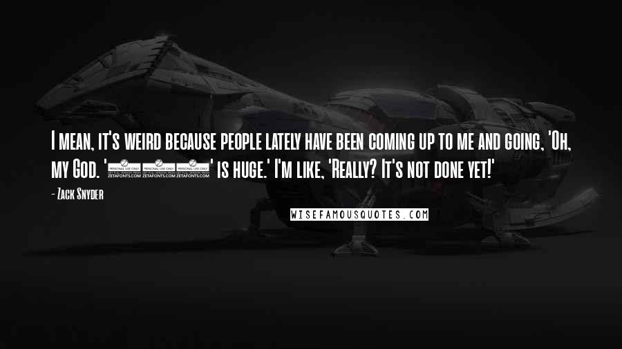 Zack Snyder Quotes: I mean, it's weird because people lately have been coming up to me and going, 'Oh, my God. '300' is huge.' I'm like, 'Really? It's not done yet!'