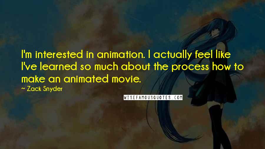 Zack Snyder Quotes: I'm interested in animation. I actually feel like I've learned so much about the process how to make an animated movie.