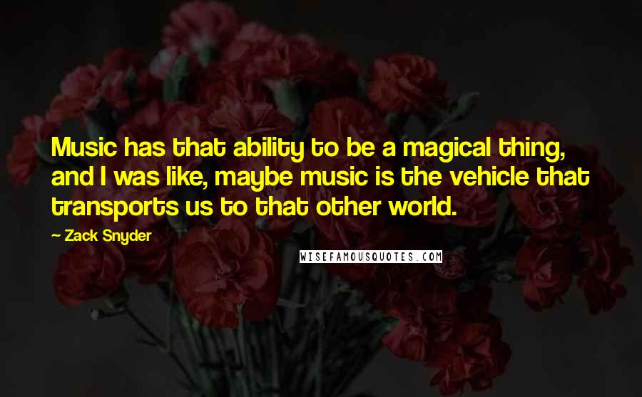 Zack Snyder Quotes: Music has that ability to be a magical thing, and I was like, maybe music is the vehicle that transports us to that other world.