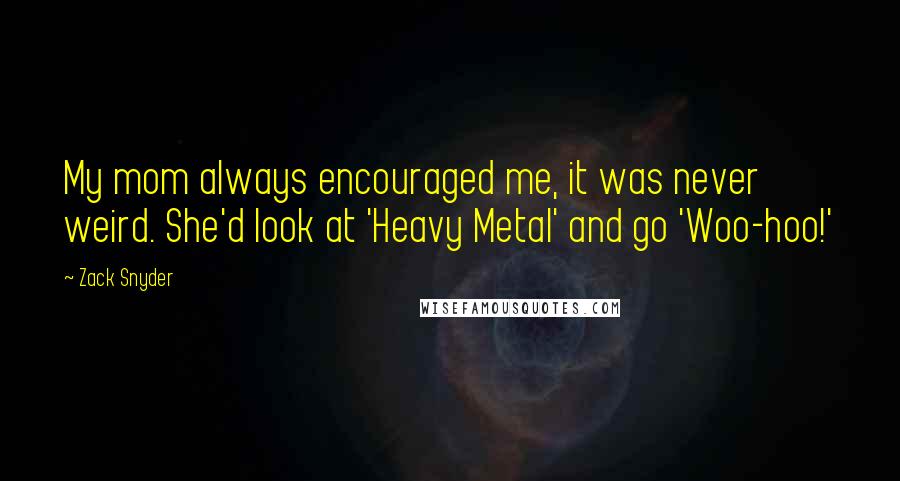Zack Snyder Quotes: My mom always encouraged me, it was never weird. She'd look at 'Heavy Metal' and go 'Woo-hoo!'