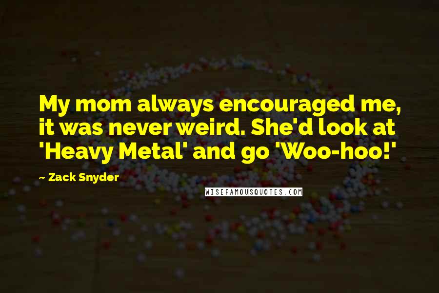 Zack Snyder Quotes: My mom always encouraged me, it was never weird. She'd look at 'Heavy Metal' and go 'Woo-hoo!'