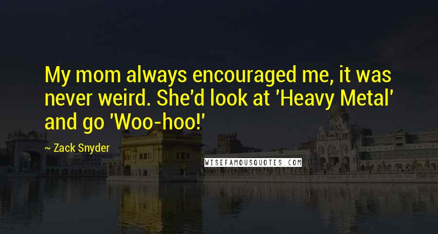 Zack Snyder Quotes: My mom always encouraged me, it was never weird. She'd look at 'Heavy Metal' and go 'Woo-hoo!'