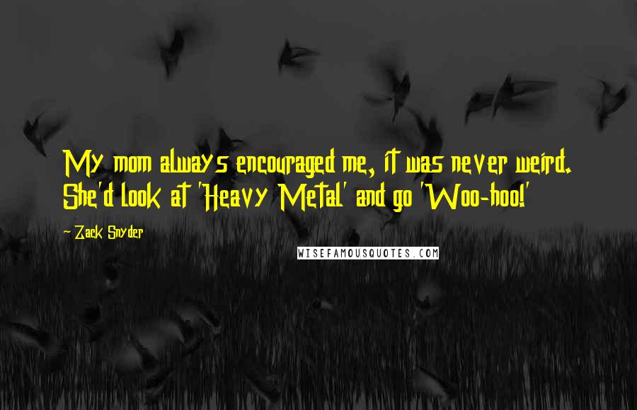 Zack Snyder Quotes: My mom always encouraged me, it was never weird. She'd look at 'Heavy Metal' and go 'Woo-hoo!'