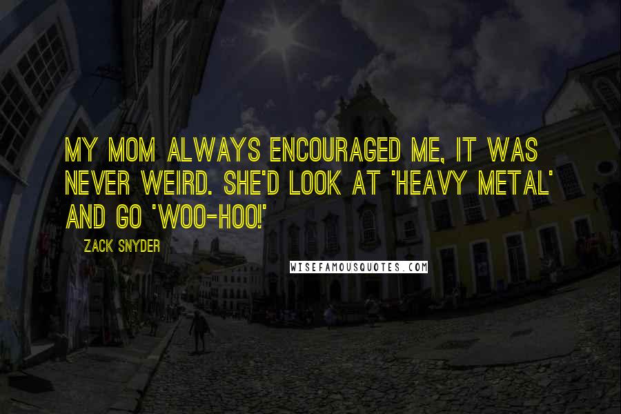 Zack Snyder Quotes: My mom always encouraged me, it was never weird. She'd look at 'Heavy Metal' and go 'Woo-hoo!'