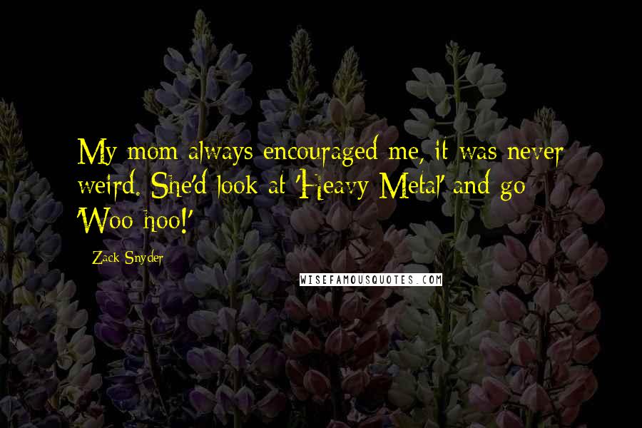 Zack Snyder Quotes: My mom always encouraged me, it was never weird. She'd look at 'Heavy Metal' and go 'Woo-hoo!'