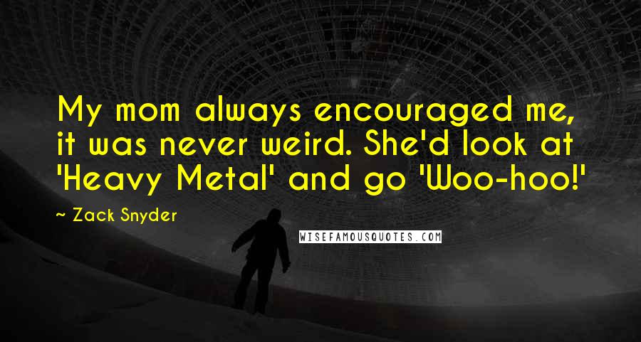 Zack Snyder Quotes: My mom always encouraged me, it was never weird. She'd look at 'Heavy Metal' and go 'Woo-hoo!'