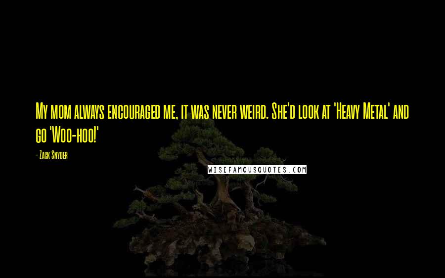 Zack Snyder Quotes: My mom always encouraged me, it was never weird. She'd look at 'Heavy Metal' and go 'Woo-hoo!'