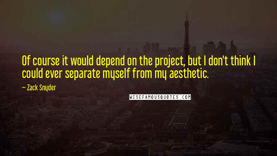 Zack Snyder Quotes: Of course it would depend on the project, but I don't think I could ever separate myself from my aesthetic.