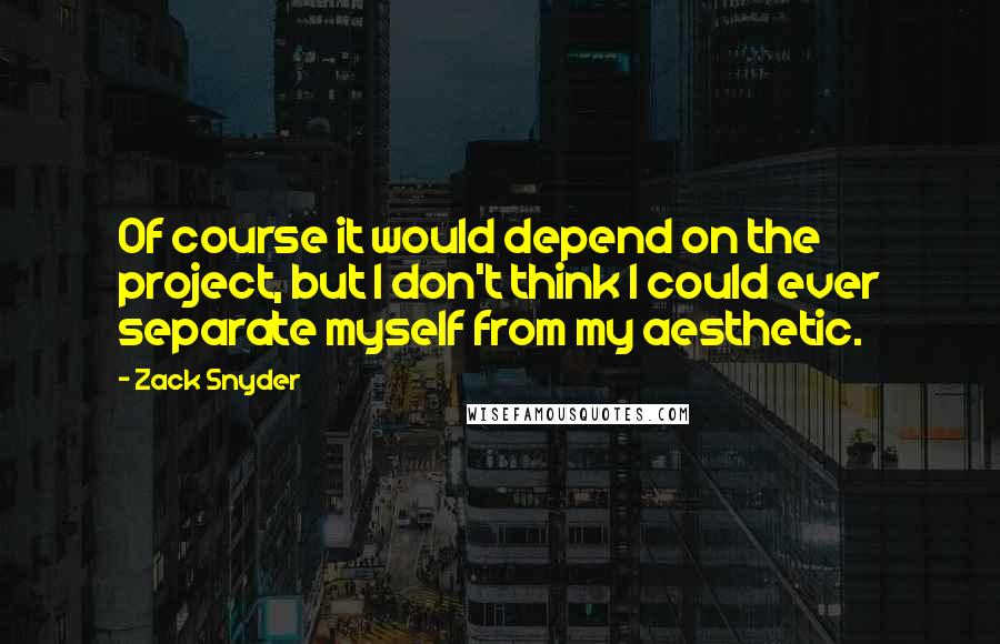 Zack Snyder Quotes: Of course it would depend on the project, but I don't think I could ever separate myself from my aesthetic.