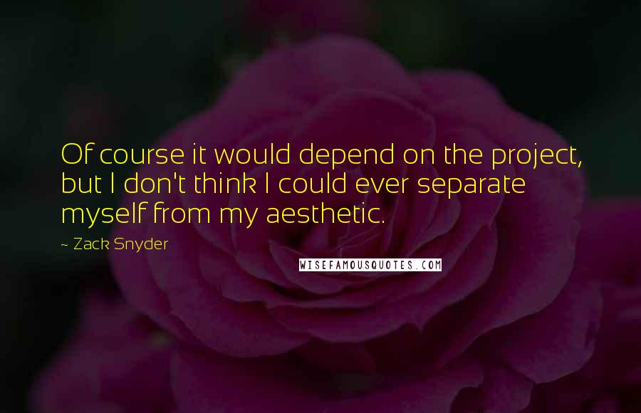 Zack Snyder Quotes: Of course it would depend on the project, but I don't think I could ever separate myself from my aesthetic.