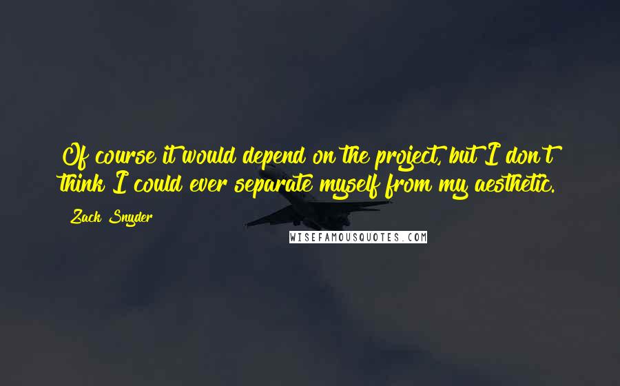 Zack Snyder Quotes: Of course it would depend on the project, but I don't think I could ever separate myself from my aesthetic.