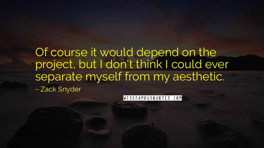 Zack Snyder Quotes: Of course it would depend on the project, but I don't think I could ever separate myself from my aesthetic.