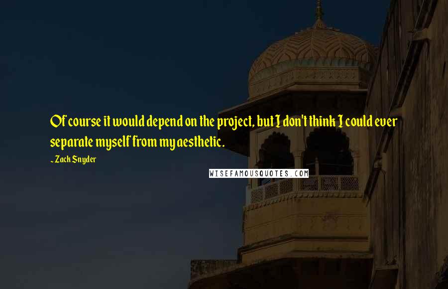 Zack Snyder Quotes: Of course it would depend on the project, but I don't think I could ever separate myself from my aesthetic.