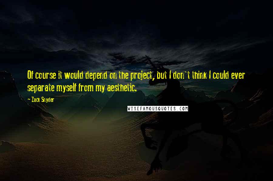 Zack Snyder Quotes: Of course it would depend on the project, but I don't think I could ever separate myself from my aesthetic.