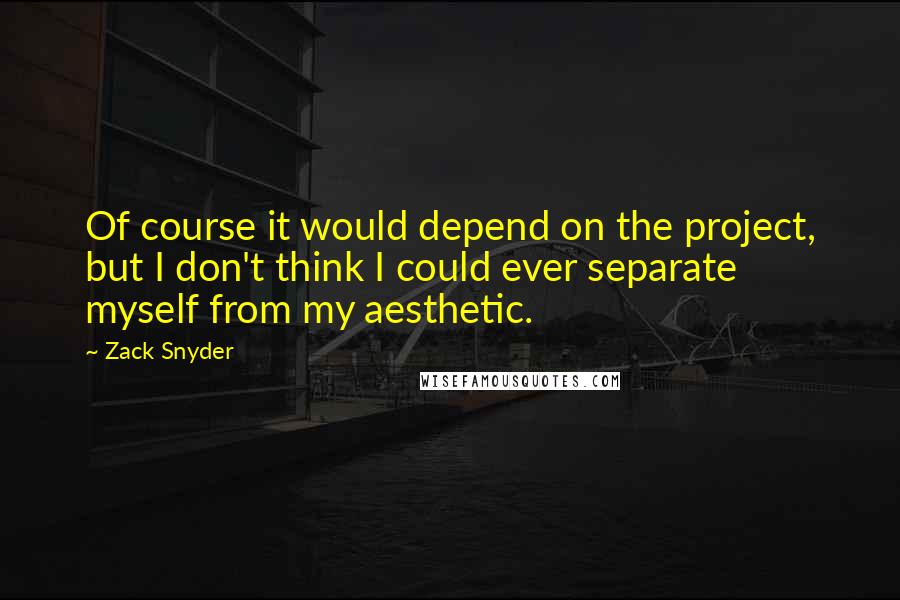 Zack Snyder Quotes: Of course it would depend on the project, but I don't think I could ever separate myself from my aesthetic.