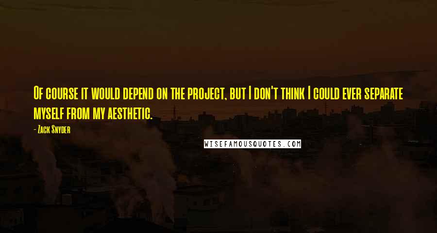 Zack Snyder Quotes: Of course it would depend on the project, but I don't think I could ever separate myself from my aesthetic.