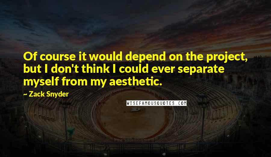 Zack Snyder Quotes: Of course it would depend on the project, but I don't think I could ever separate myself from my aesthetic.