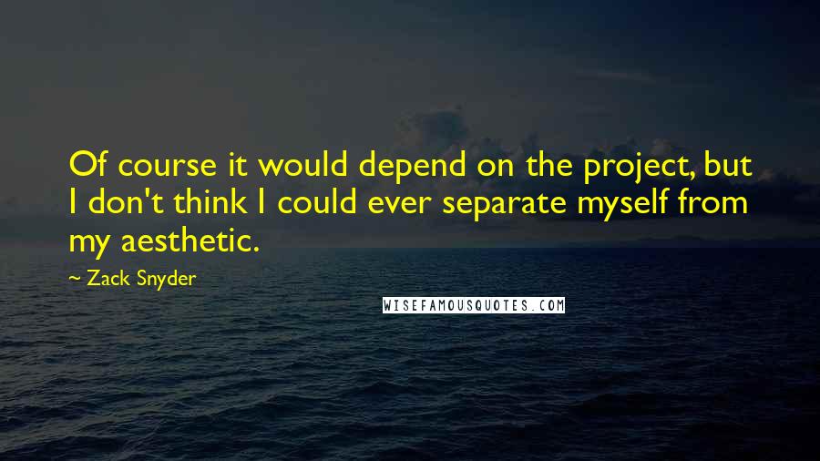 Zack Snyder Quotes: Of course it would depend on the project, but I don't think I could ever separate myself from my aesthetic.