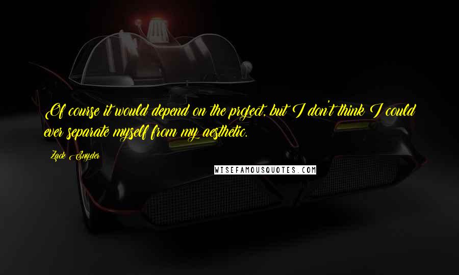 Zack Snyder Quotes: Of course it would depend on the project, but I don't think I could ever separate myself from my aesthetic.