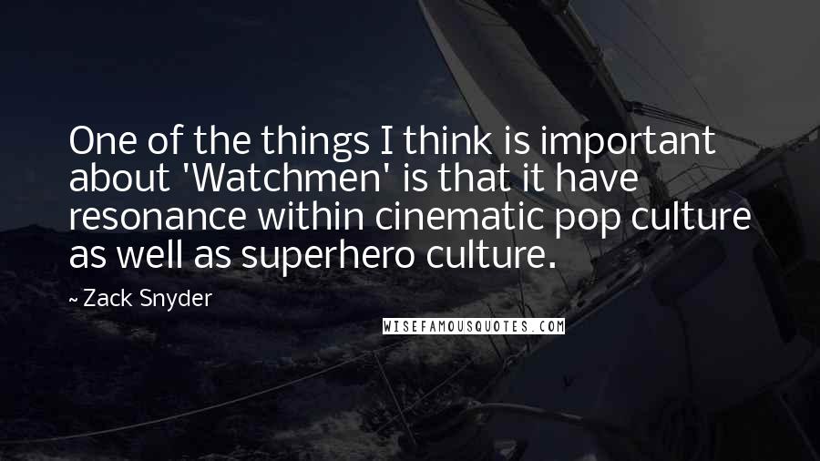 Zack Snyder Quotes: One of the things I think is important about 'Watchmen' is that it have resonance within cinematic pop culture as well as superhero culture.