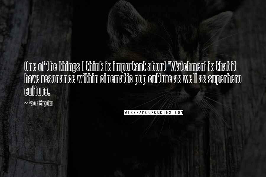 Zack Snyder Quotes: One of the things I think is important about 'Watchmen' is that it have resonance within cinematic pop culture as well as superhero culture.