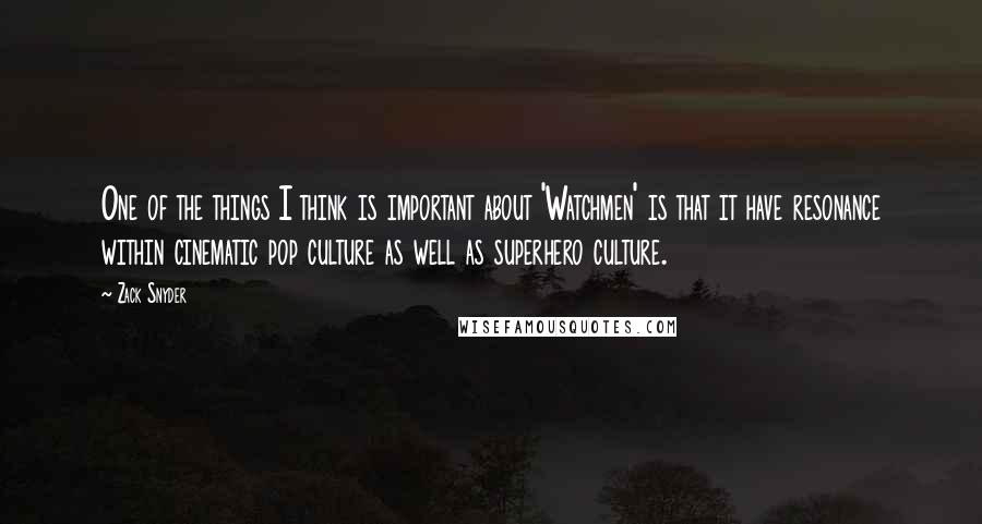 Zack Snyder Quotes: One of the things I think is important about 'Watchmen' is that it have resonance within cinematic pop culture as well as superhero culture.