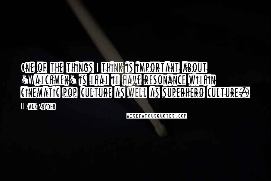 Zack Snyder Quotes: One of the things I think is important about 'Watchmen' is that it have resonance within cinematic pop culture as well as superhero culture.