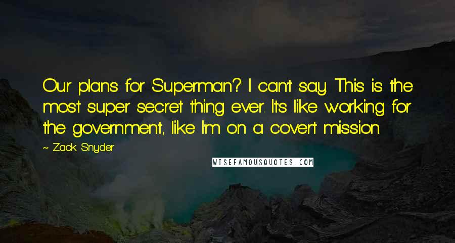 Zack Snyder Quotes: Our plans for 'Superman?' I can't say. This is the most super secret thing ever. It's like working for the government, like I'm on a covert mission.