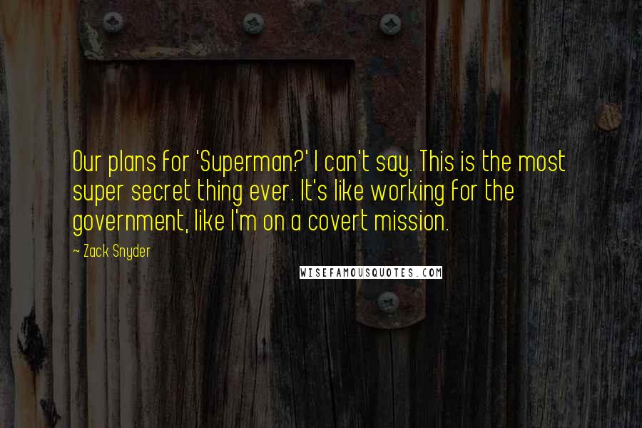 Zack Snyder Quotes: Our plans for 'Superman?' I can't say. This is the most super secret thing ever. It's like working for the government, like I'm on a covert mission.