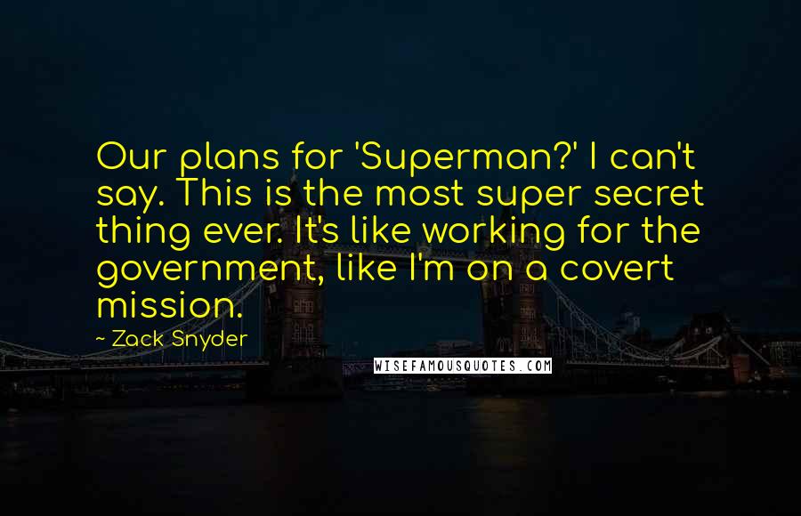 Zack Snyder Quotes: Our plans for 'Superman?' I can't say. This is the most super secret thing ever. It's like working for the government, like I'm on a covert mission.