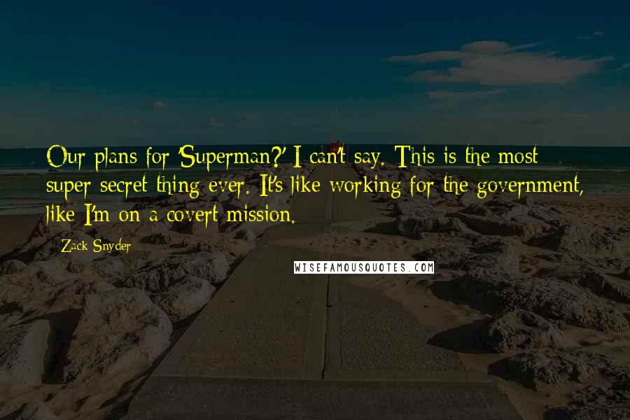 Zack Snyder Quotes: Our plans for 'Superman?' I can't say. This is the most super secret thing ever. It's like working for the government, like I'm on a covert mission.