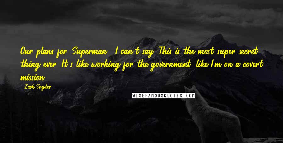 Zack Snyder Quotes: Our plans for 'Superman?' I can't say. This is the most super secret thing ever. It's like working for the government, like I'm on a covert mission.