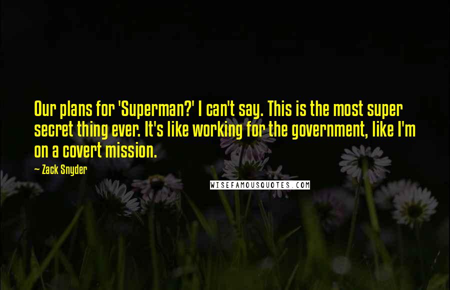 Zack Snyder Quotes: Our plans for 'Superman?' I can't say. This is the most super secret thing ever. It's like working for the government, like I'm on a covert mission.