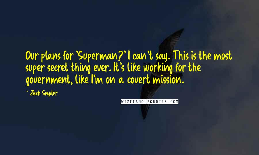 Zack Snyder Quotes: Our plans for 'Superman?' I can't say. This is the most super secret thing ever. It's like working for the government, like I'm on a covert mission.