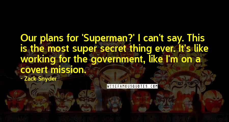 Zack Snyder Quotes: Our plans for 'Superman?' I can't say. This is the most super secret thing ever. It's like working for the government, like I'm on a covert mission.