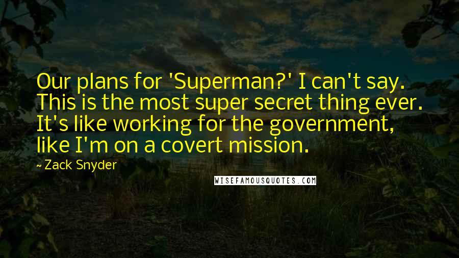 Zack Snyder Quotes: Our plans for 'Superman?' I can't say. This is the most super secret thing ever. It's like working for the government, like I'm on a covert mission.
