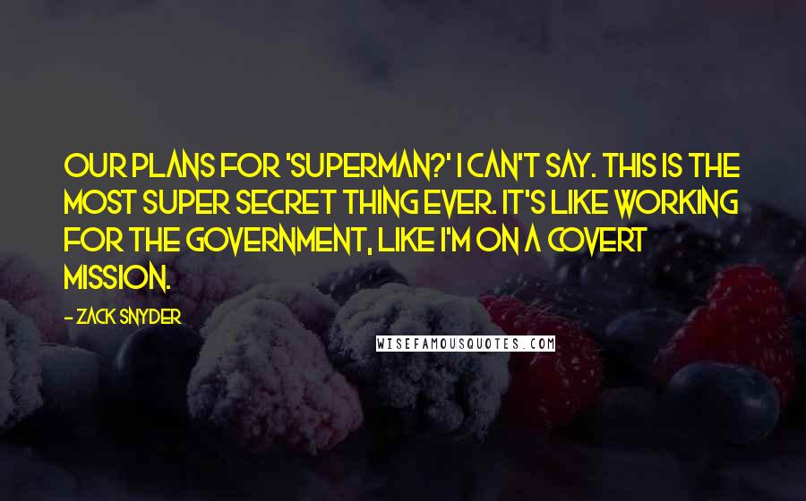 Zack Snyder Quotes: Our plans for 'Superman?' I can't say. This is the most super secret thing ever. It's like working for the government, like I'm on a covert mission.
