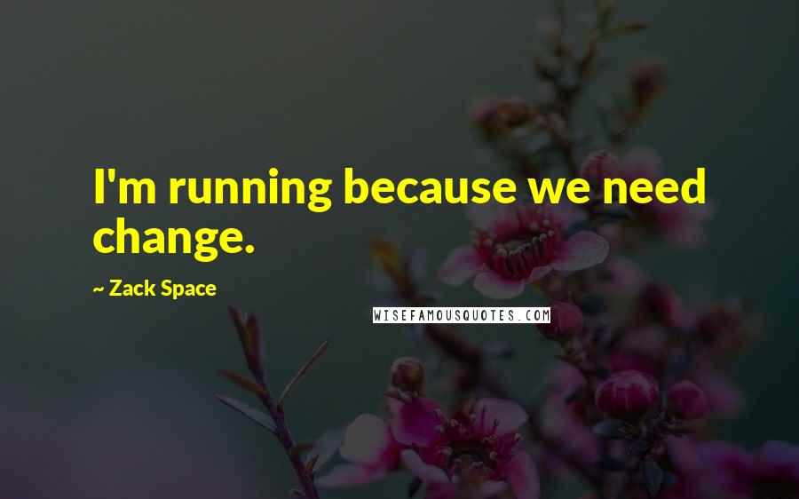 Zack Space Quotes: I'm running because we need change.