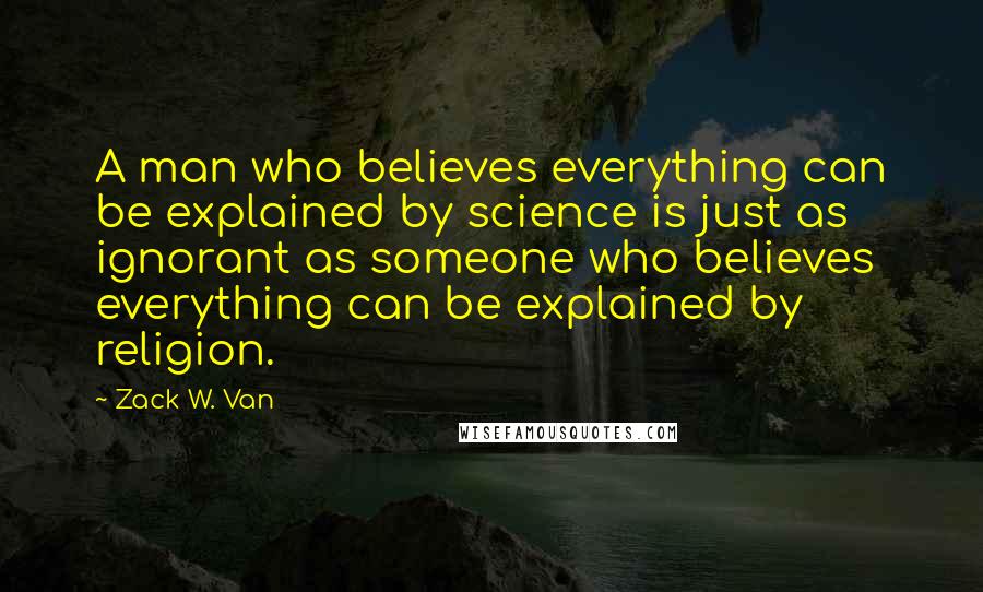Zack W. Van Quotes: A man who believes everything can be explained by science is just as ignorant as someone who believes everything can be explained by religion.
