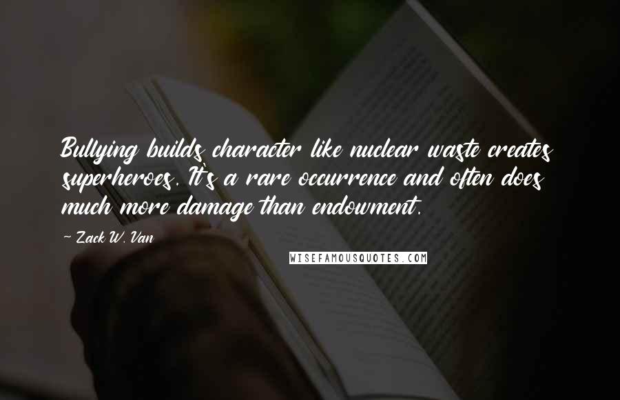 Zack W. Van Quotes: Bullying builds character like nuclear waste creates superheroes. It's a rare occurrence and often does much more damage than endowment.